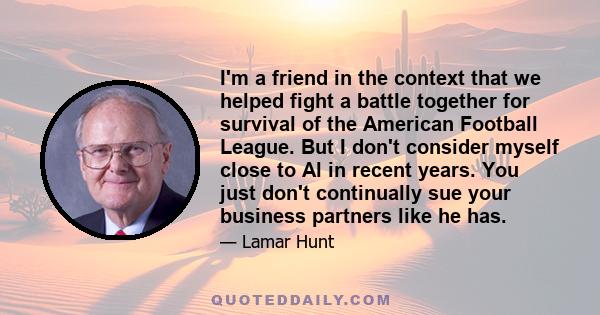 I'm a friend in the context that we helped fight a battle together for survival of the American Football League. But I don't consider myself close to Al in recent years. You just don't continually sue your business