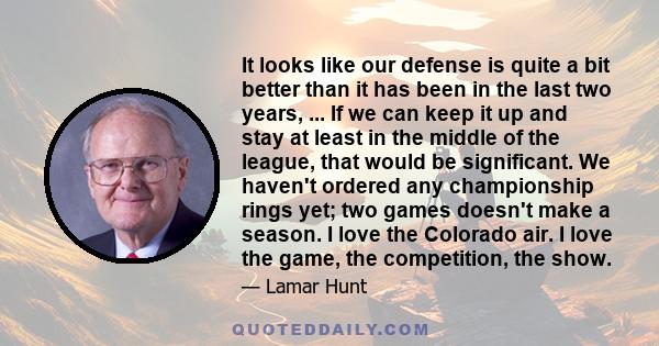 It looks like our defense is quite a bit better than it has been in the last two years, ... If we can keep it up and stay at least in the middle of the league, that would be significant. We haven't ordered any