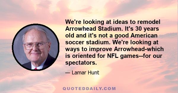 We're looking at ideas to remodel Arrowhead Stadium. It's 30 years old and it's not a good American soccer stadium. We're looking at ways to improve Arrowhead-which is oriented for NFL games--for our spectators.