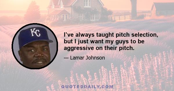 I’ve always taught pitch selection, but I just want my guys to be aggressive on their pitch.