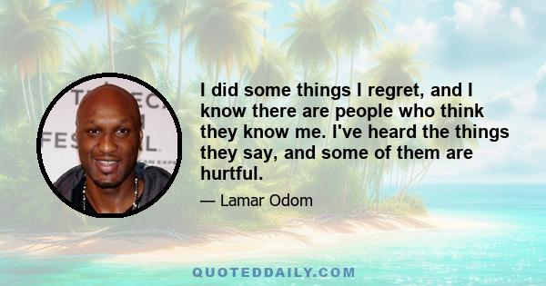 I did some things I regret, and I know there are people who think they know me. I've heard the things they say, and some of them are hurtful.