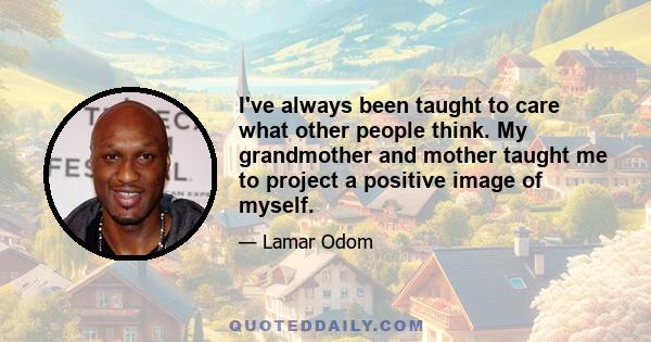 I've always been taught to care what other people think. My grandmother and mother taught me to project a positive image of myself.