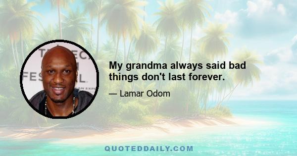 My grandma always said bad things don't last forever.