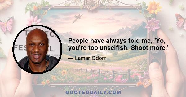 People have always told me, 'Yo, you're too unselfish. Shoot more.'