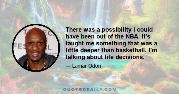 There was a possibility I could have been out of the NBA. It's taught me something that was a little deeper than basketball. I'm talking about life decisions.