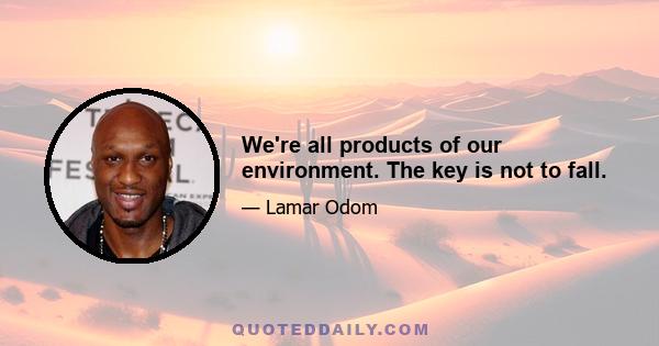 We're all products of our environment. The key is not to fall.