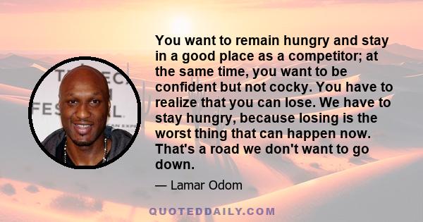 You want to remain hungry and stay in a good place as a competitor; at the same time, you want to be confident but not cocky. You have to realize that you can lose. We have to stay hungry, because losing is the worst