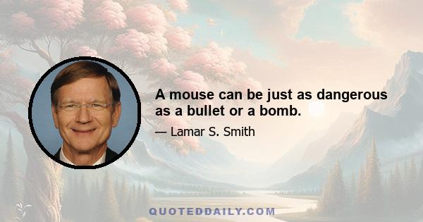 A mouse can be just as dangerous as a bullet or a bomb.