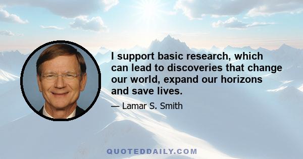 I support basic research, which can lead to discoveries that change our world, expand our horizons and save lives.