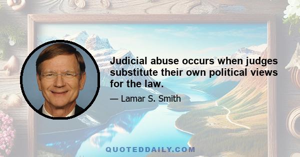 Judicial abuse occurs when judges substitute their own political views for the law.