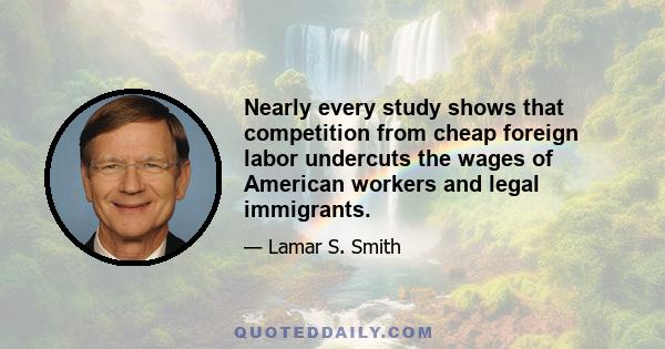 Nearly every study shows that competition from cheap foreign labor undercuts the wages of American workers and legal immigrants.