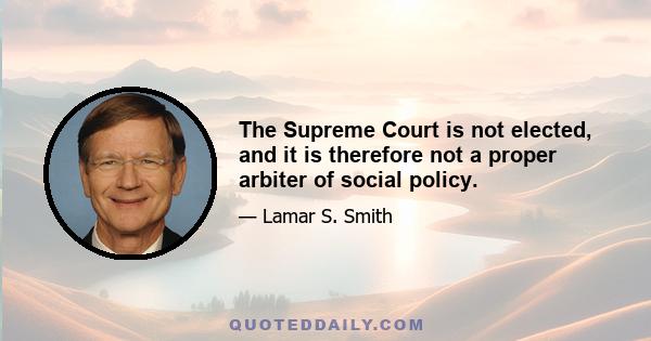 The Supreme Court is not elected, and it is therefore not a proper arbiter of social policy.