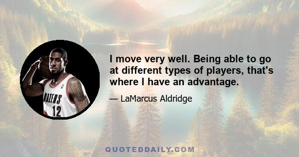 I move very well. Being able to go at different types of players, that's where I have an advantage.