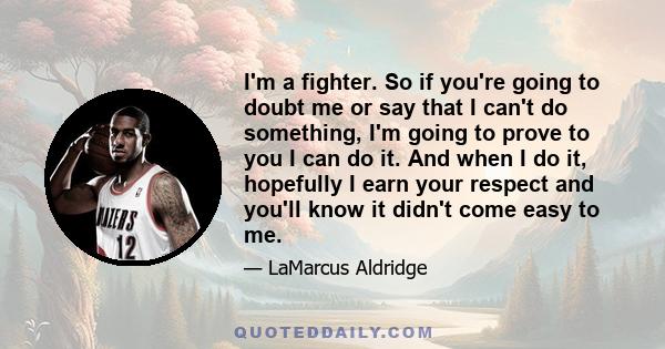 I'm a fighter. So if you're going to doubt me or say that I can't do something, I'm going to prove to you I can do it. And when I do it, hopefully I earn your respect and you'll know it didn't come easy to me.