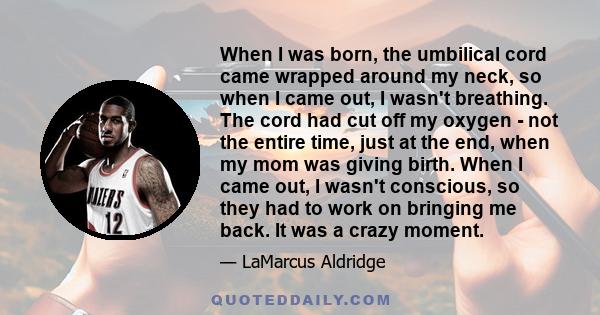 When I was born, the umbilical cord came wrapped around my neck, so when I came out, I wasn't breathing. The cord had cut off my oxygen - not the entire time, just at the end, when my mom was giving birth. When I came