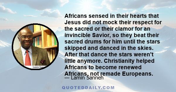 Africans sensed in their hearts that Jesus did not mock their respect for the sacred or their clamor for an invincible Savior, so they beat their sacred drums for him until the stars skipped and danced in the skies.