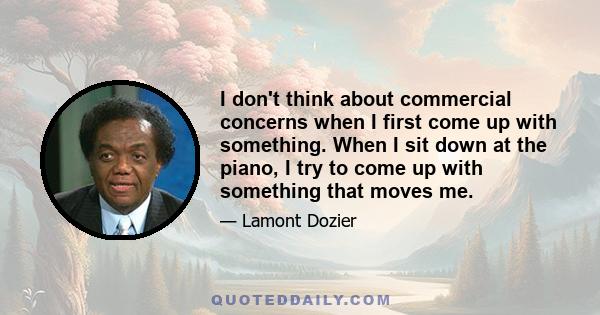 I don't think about commercial concerns when I first come up with something. When I sit down at the piano, I try to come up with something that moves me.