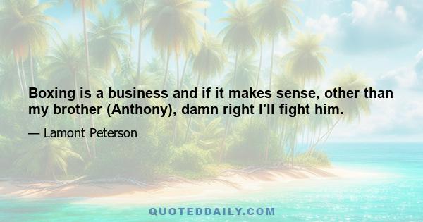 Boxing is a business and if it makes sense, other than my brother (Anthony), damn right I'll fight him.