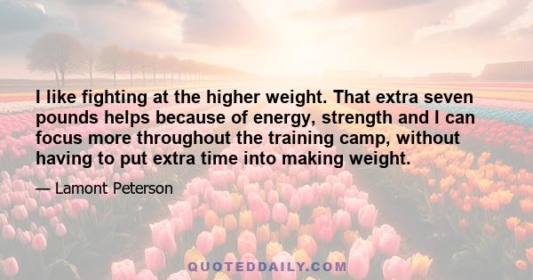 I like fighting at the higher weight. That extra seven pounds helps because of energy, strength and I can focus more throughout the training camp, without having to put extra time into making weight.