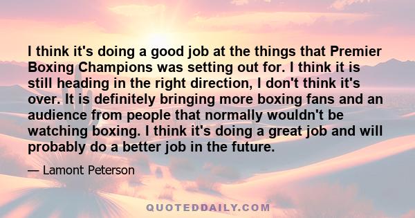 I think it's doing a good job at the things that Premier Boxing Champions was setting out for. I think it is still heading in the right direction, I don't think it's over. It is definitely bringing more boxing fans and