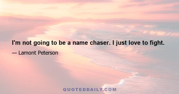 I'm not going to be a name chaser. I just love to fight.