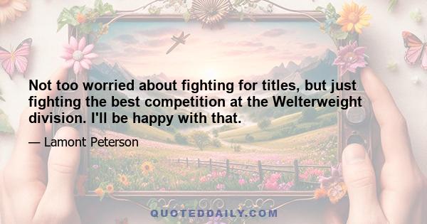 Not too worried about fighting for titles, but just fighting the best competition at the Welterweight division. I'll be happy with that.