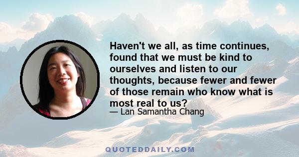 Haven't we all, as time continues, found that we must be kind to ourselves and listen to our thoughts, because fewer and fewer of those remain who know what is most real to us?