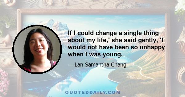 If I could change a single thing about my life,' she said gently, 'I would not have been so unhappy when I was young.