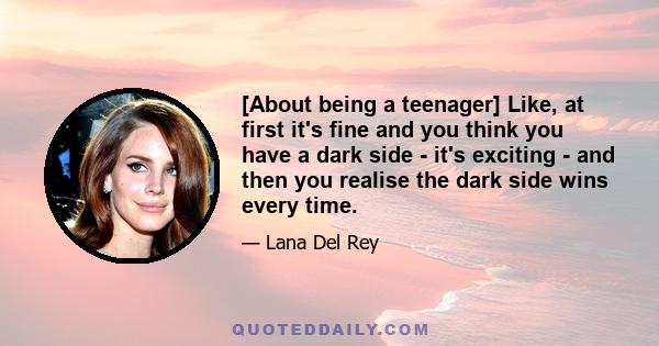 [About being a teenager] Like, at first it's fine and you think you have a dark side - it's exciting - and then you realise the dark side wins every time.