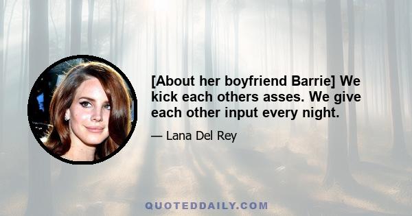 [About her boyfriend Barrie] We kick each others asses. We give each other input every night.