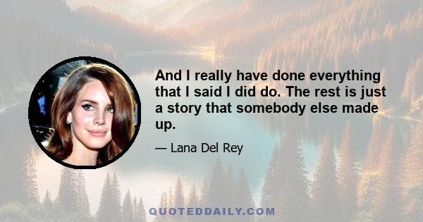 And I really have done everything that I said I did do. The rest is just a story that somebody else made up.