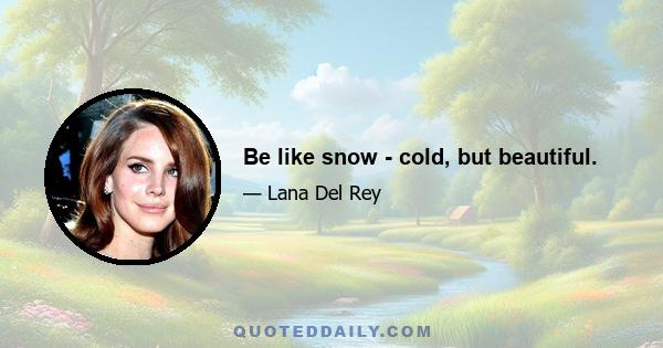 Be like snow - cold, but beautiful.