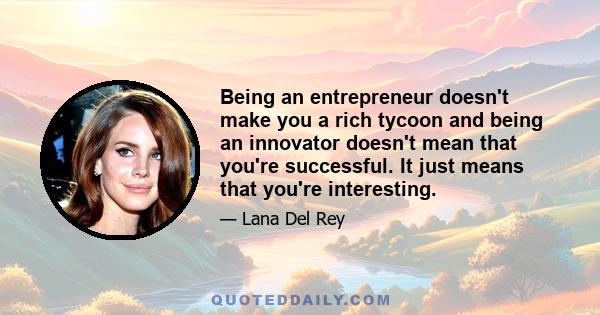 Being an entrepreneur doesn't make you a rich tycoon and being an innovator doesn't mean that you're successful. It just means that you're interesting.