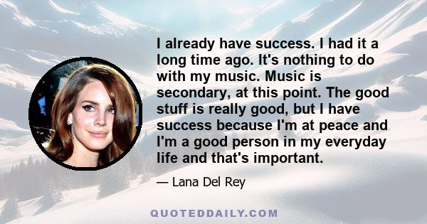 I already have success. I had it a long time ago. It's nothing to do with my music. Music is secondary, at this point. The good stuff is really good, but I have success because I'm at peace and I'm a good person in my