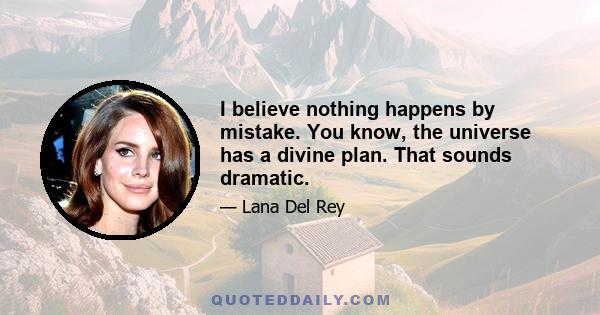 I believe nothing happens by mistake. You know, the universe has a divine plan. That sounds dramatic.