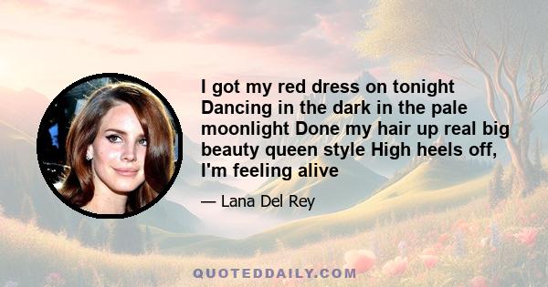 I got my red dress on tonight Dancing in the dark in the pale moonlight Done my hair up real big beauty queen style High heels off, I'm feeling alive