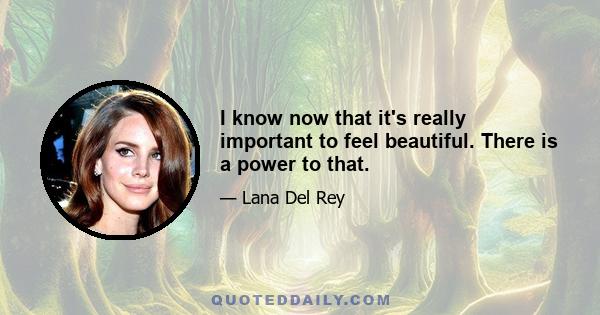 I know now that it's really important to feel beautiful. There is a power to that.