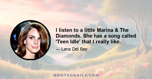 I listen to a little Marina & The Diamonds. She has a song called 'Teen Idle' that I really like.