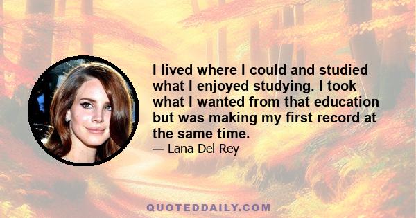 I lived where I could and studied what I enjoyed studying. I took what I wanted from that education but was making my first record at the same time.