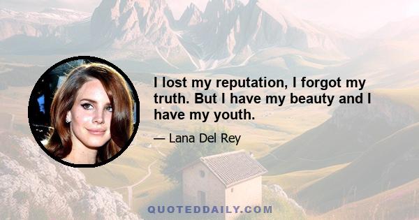 I lost my reputation, I forgot my truth. But I have my beauty and I have my youth.