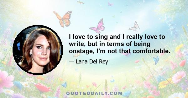 I love to sing and I really love to write, but in terms of being onstage, I'm not that comfortable.