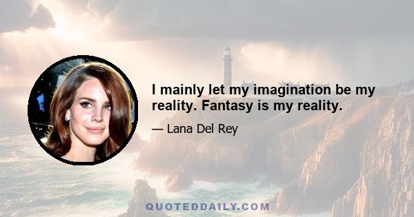 I mainly let my imagination be my reality. Fantasy is my reality.