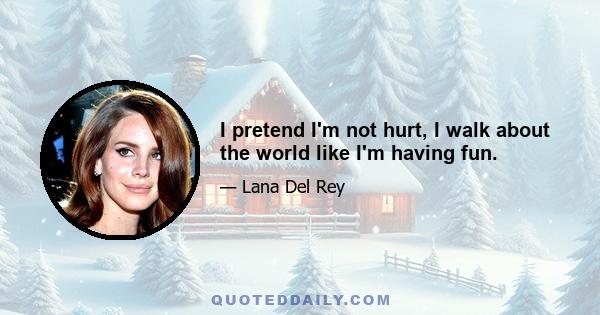 I pretend I'm not hurt, I walk about the world like I'm having fun.