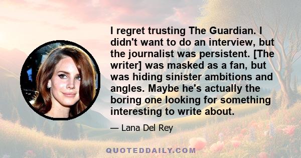 I regret trusting The Guardian. I didn't want to do an interview, but the journalist was persistent. [The writer] was masked as a fan, but was hiding sinister ambitions and angles. Maybe he's actually the boring one