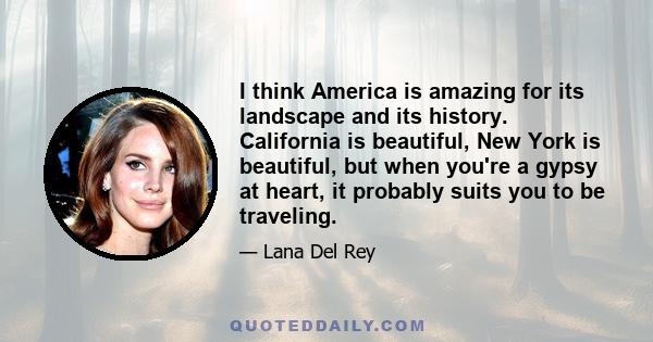 I think America is amazing for its landscape and its history. California is beautiful, New York is beautiful, but when you're a gypsy at heart, it probably suits you to be traveling.