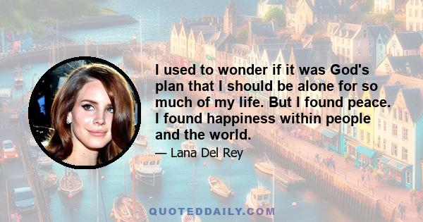 I used to wonder if it was God's plan that I should be alone for so much of my life. But I found peace. I found happiness within people and the world.