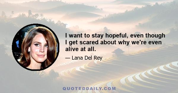 I want to stay hopeful, even though I get scared about why we're even alive at all.