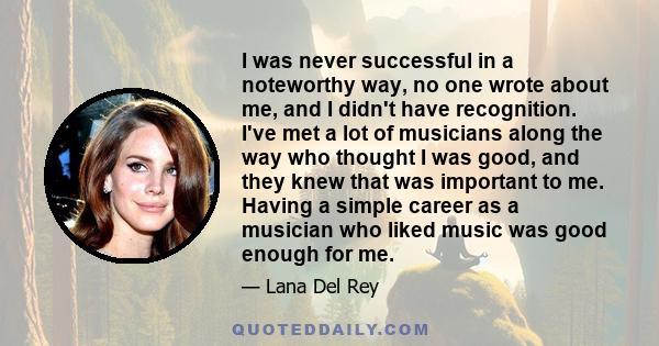 I was never successful in a noteworthy way, no one wrote about me, and I didn't have recognition. I've met a lot of musicians along the way who thought I was good, and they knew that was important to me. Having a simple 