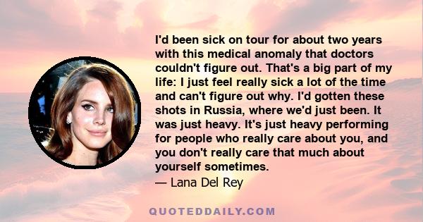 I'd been sick on tour for about two years with this medical anomaly that doctors couldn't figure out. That's a big part of my life: I just feel really sick a lot of the time and can't figure out why. I'd gotten these