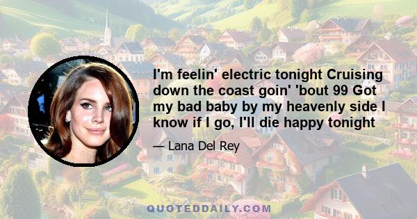 I'm feelin' electric tonight Cruising down the coast goin' 'bout 99 Got my bad baby by my heavenly side I know if I go, I'll die happy tonight